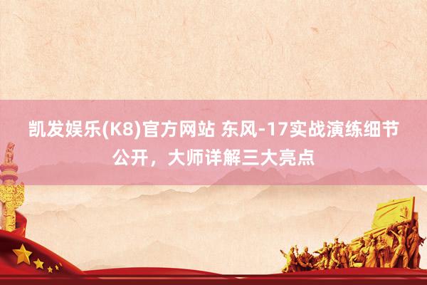 凯发娱乐(K8)官方网站 东风-17实战演练细节公开,大师详