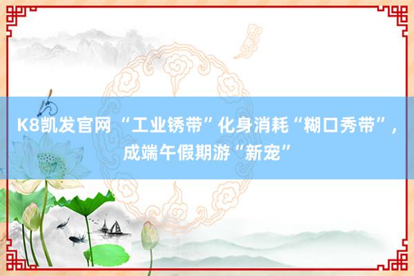 K8凯发官网 “工业锈带”化身消耗“糊口秀带”,成端午假期游