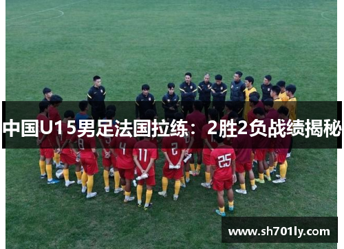 中国U15男足法国拉练：2胜2负战绩揭秘